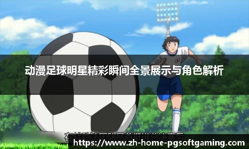 动漫足球明星精彩瞬间全景展示与角色解析