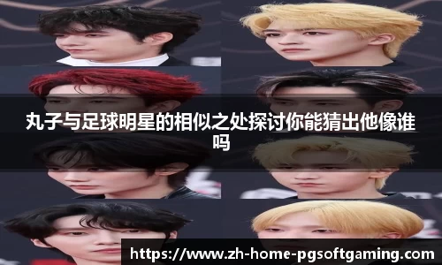 丸子与足球明星的相似之处探讨你能猜出他像谁吗